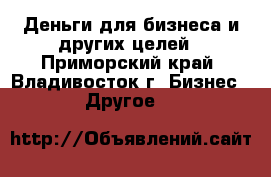 Деньги для бизнеса и других целей - Приморский край, Владивосток г. Бизнес » Другое   